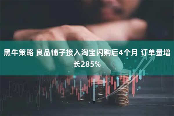 黑牛策略 良品铺子接入淘宝闪购后4个月 订单量增长285%