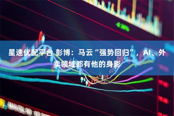 星速优配平台 彭博：马云“强势回归”，AI、外卖领域都有他的身影