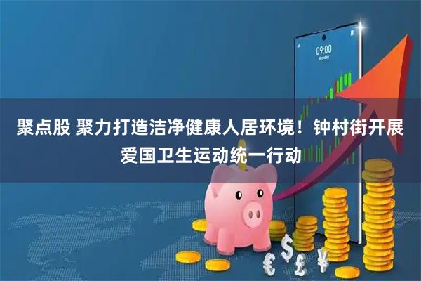 聚点股 聚力打造洁净健康人居环境！钟村街开展爱国卫生运动统一行动