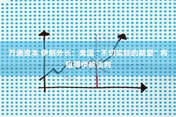 万通资本 伊朗外长：美国“不切实际的期望”将阻碍伊核谈判