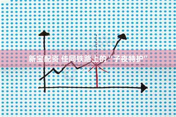 新宝配资 佳同铁路上的“子夜特护”