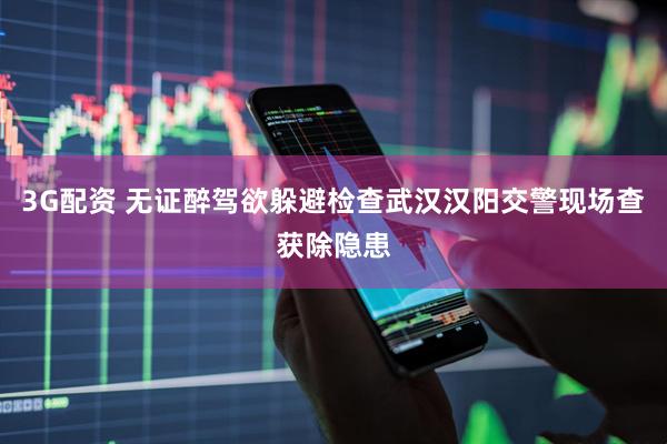 3G配资 无证醉驾欲躲避检查武汉汉阳交警现场查获除隐患