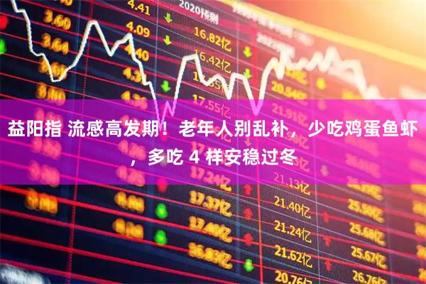 益阳指 流感高发期！老年人别乱补，少吃鸡蛋鱼虾，多吃 4 样安稳过冬