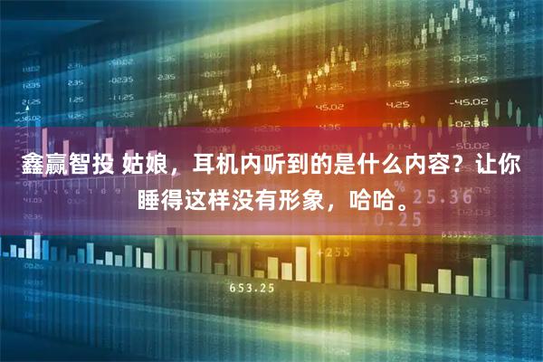 鑫赢智投 姑娘，耳机内听到的是什么内容？让你睡得这样没有形象，哈哈。