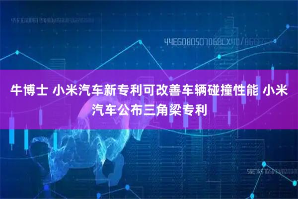 牛博士 小米汽车新专利可改善车辆碰撞性能 小米汽车公布三角梁专利