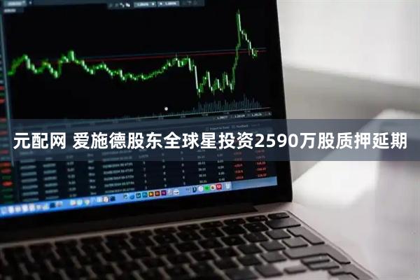 元配网 爱施德股东全球星投资2590万股质押延期