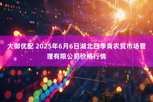 大御优配 2025年6月6日湖北四季青农贸市场管理有限公司价格行情