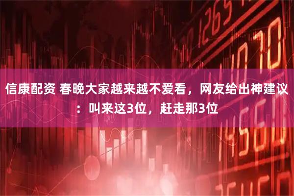 信康配资 春晚大家越来越不爱看，网友给出神建议：叫来这3位，赶走那3位