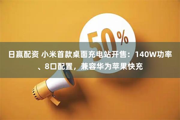 日赢配资 小米首款桌面充电站开售：140W功率、8口配置，兼容华为苹果快充
