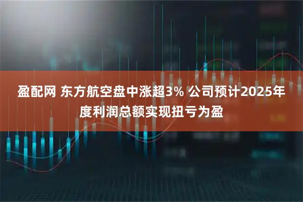 盈配网 东方航空盘中涨超3% 公司预计2025年度利润总额实现扭亏为盈