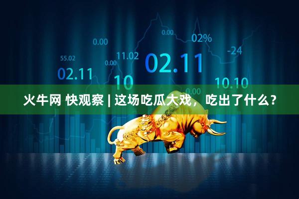 火牛网 快观察 | 这场吃瓜大戏，吃出了什么？