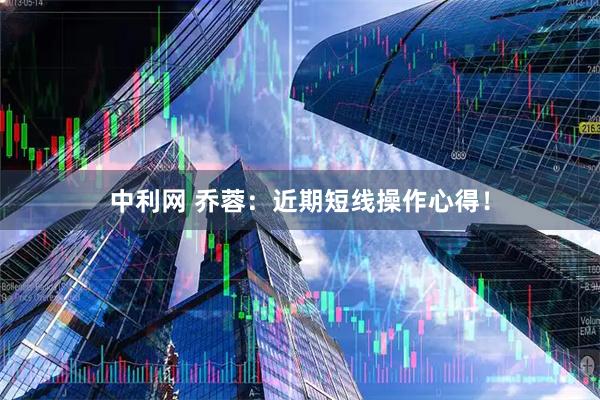 中利网 乔蓉：近期短线操作心得！