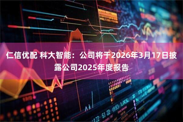 仁信优配 科大智能：公司将于2026年3月17日披露公司2025年度报告