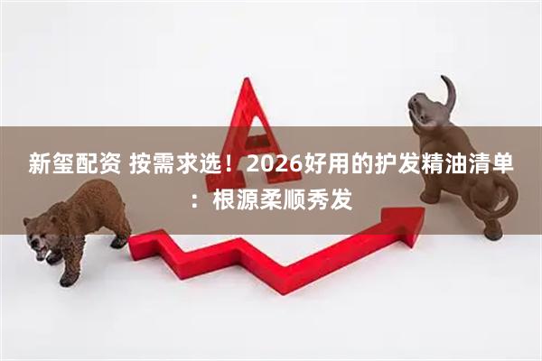 新玺配资 按需求选！2026好用的护发精油清单：根源柔顺秀发