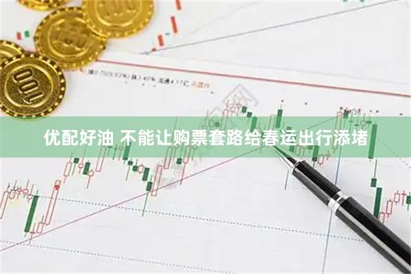 优配好油 不能让购票套路给春运出行添堵