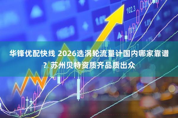 华锋优配快线 2026选涡轮流量计国内哪家靠谱？苏州贝特资质齐品质出众
