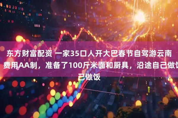 东方财富配资 一家35口人开大巴春节自驾游云南：费用AA制，准备了100斤米面和厨具，沿途自己做饭