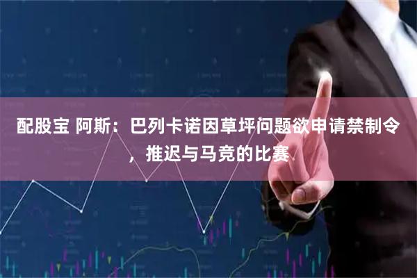 配股宝 阿斯：巴列卡诺因草坪问题欲申请禁制令，推迟与马竞的比赛