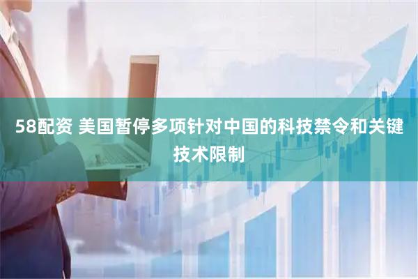 58配资 美国暂停多项针对中国的科技禁令和关键技术限制