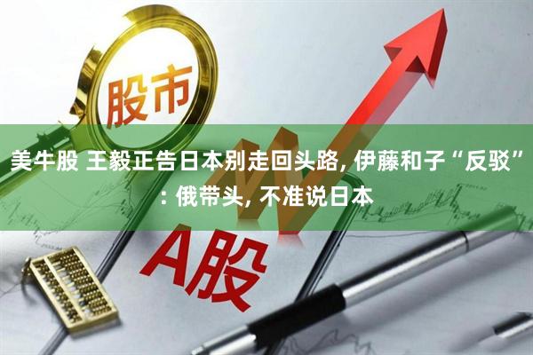 美牛股 王毅正告日本别走回头路, 伊藤和子“反驳”: 俄带头, 不准说日本