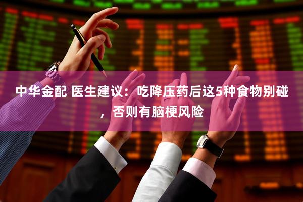 中华金配 医生建议：吃降压药后这5种食物别碰，否则有脑梗风险