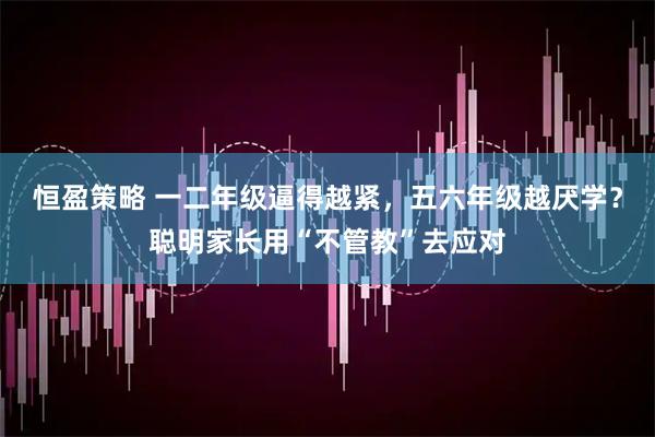 恒盈策略 一二年级逼得越紧，五六年级越厌学？聪明家长用“不管教”去应对