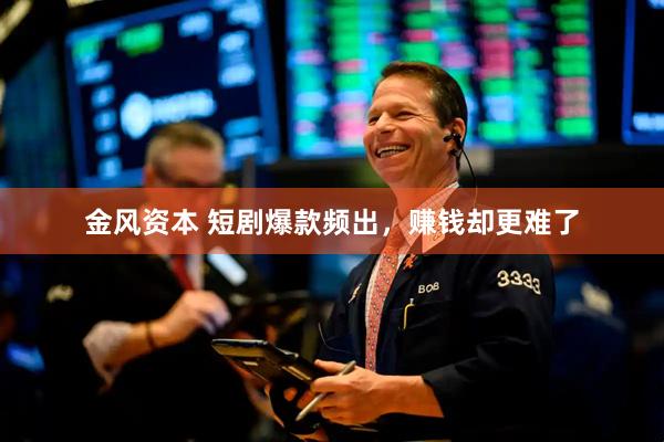 金风资本 短剧爆款频出，赚钱却更难了