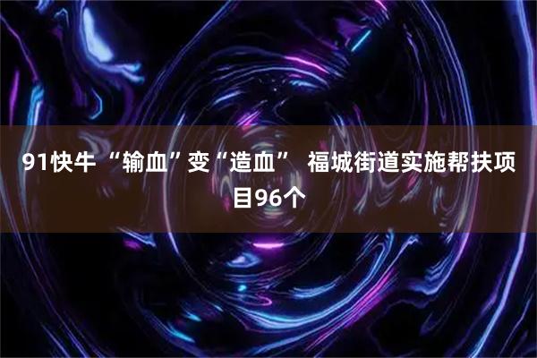91快牛 “输血”变“造血”  福城街道实施帮扶项目96个