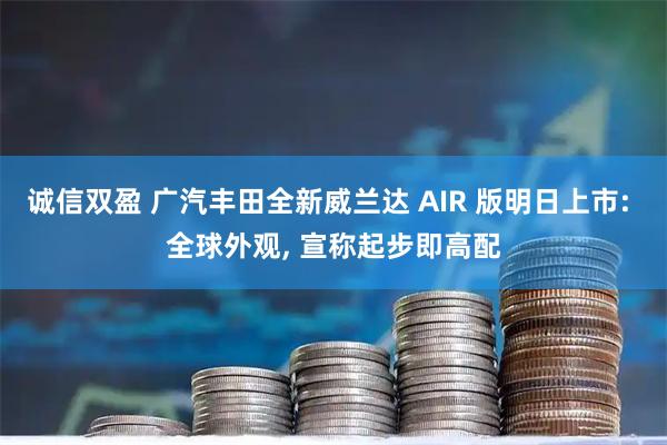 诚信双盈 广汽丰田全新威兰达 AIR 版明日上市: 全球外观, 宣称起步即高配
