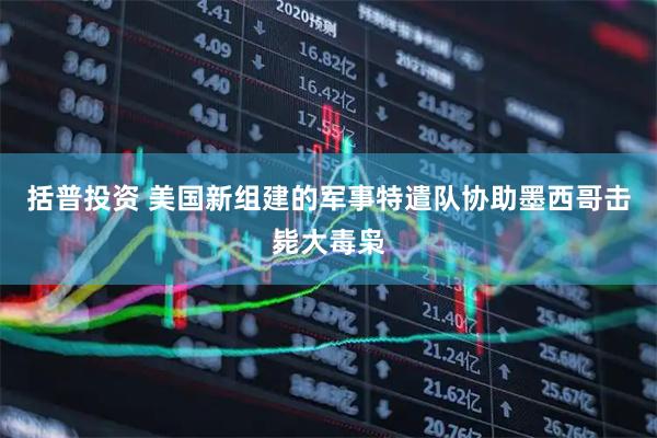括普投资 美国新组建的军事特遣队协助墨西哥击毙大毒枭