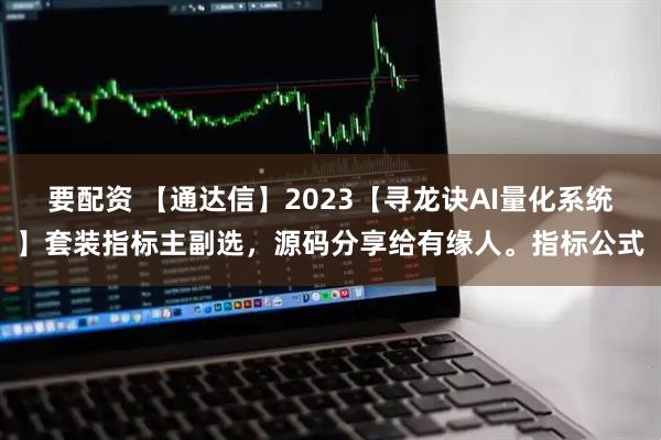 要配资 【通达信】2023【寻龙诀AI量化系统】套装指标主副选，源码分享给有缘人。指标公式