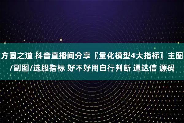 方圆之道 抖音直播间分享〖量化模型4大指标〗主图/副图/选股指标 好不好用自行判断 通达信 源码