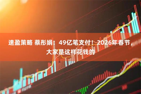 速盈策略 蔡彤娟：49亿笔支付！2026年春节，大家是这样花钱的