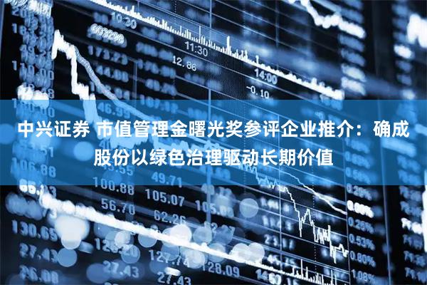 中兴证券 市值管理金曙光奖参评企业推介：确成股份以绿色治理驱动长期价值