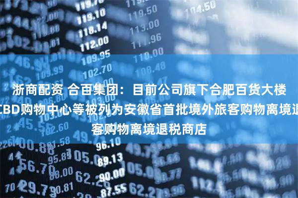浙商配资 合百集团：目前公司旗下合肥百货大楼、百大CBD购物中心等被列为安徽省首批境外旅客购物离境退税商店