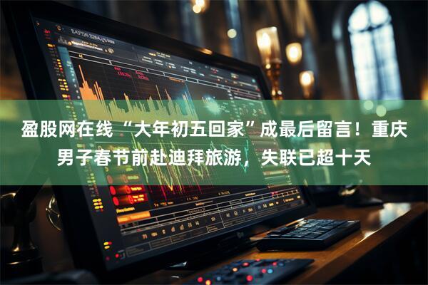 盈股网在线 “大年初五回家”成最后留言！重庆男子春节前赴迪拜旅游，失联已超十天