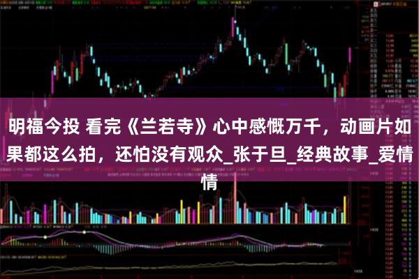 明福今投 看完《兰若寺》心中感慨万千，动画片如果都这么拍，还怕没有观众_张于旦_经典故事_爱情